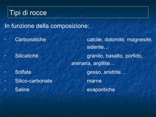 Tipi di rocce
In funzione della composizione:
• Carbonatiche calcite, dolomite, magnesite,
siderite…
• Silicatiche granito, basalto, porfido,
arenaria, argillite…
• Solfate gesso, anidrite…
• Silico-carbonate marne
• Saline evaporitiche
 