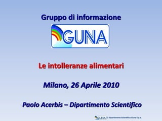 Gruppo di informazione
Le intolleranze alimentari
Milano, 26 Aprile 2010
Paolo Acerbis – Dipartimento Scientifico
© Dipartimento Scientifico Guna S.p.a.
 