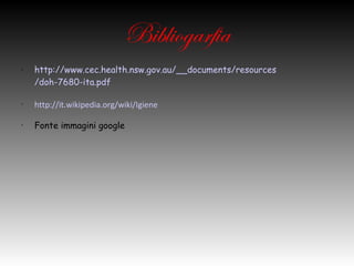 Bibliogarfia
•   http://www.cec.health.nsw.gov.au/__documents/resources/doh-7680-
    ita.pdf
•   http://it.wikipedia.org/wiki/Igiene
•   Fonte immagini google
 