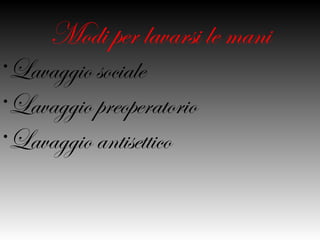 Modi per lavarsi le
       mani
•Lavaggio
sociale
•Lavaggio
preoperatorio
•Lavaggio
 