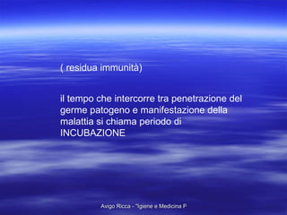 ( residua immunità) il tempo che intercorre tra penetrazione del germe patogeno e manifestazione della malattia si chiama periodo di INCUBAZIONE 