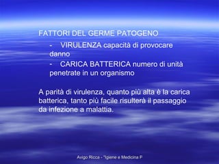 FATTORI DEL GERME PATOGENO - VIRULENZA capacità di provocare danno CARICA BATTERICA numero di unità penetrate in un organismo A parità di virulenza, quanto più alta è la carica batterica, tanto più facile risulterà il passaggio da infezione a malattia. 
