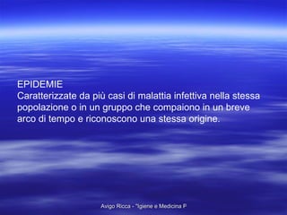 EPIDEMIE Caratterizzate da più casi di malattia infettiva nella stessa popolazione o in un gruppo che compaiono in un breve arco di tempo e riconoscono una stessa origine. 