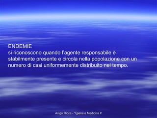 ENDEMIE si riconoscono quando l’agente responsabile è stabilmente presente e circola nella popolazione con un numero di casi uniformemente distribuito nel tempo. 