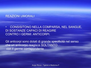 REAZIONI UMORALI CONSISITONO NELLA COMPARSA, NEL SANGUE, DI SOSTANZE CAPACI DI REAGIRE  CONTRO I GERMI: ANTICORPI. Gli anticorpi sono dotati di grande specificità nel senso che un anticorpo reagisce SOLTANTO con il germe corrispondente 