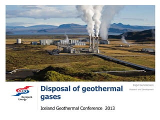 Disposal of geothermal
gases
Iceland Geothermal Conference 2013
Ingvi Gunnarsson
Research and Development
 