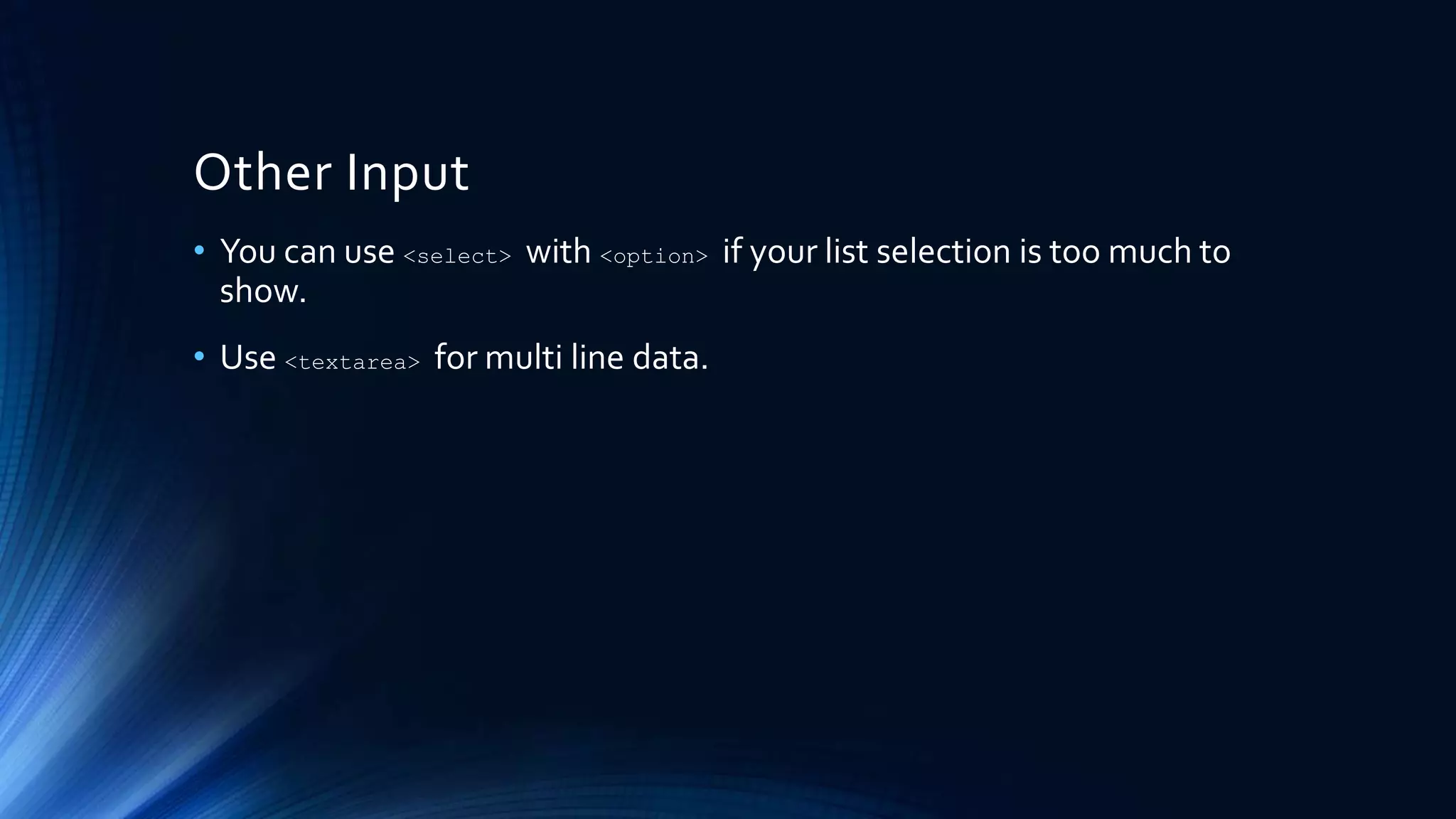 Other Input
• You can use <select> with <option> if your list selection is too much to
show.
• Use <textarea> for multi line data.
 