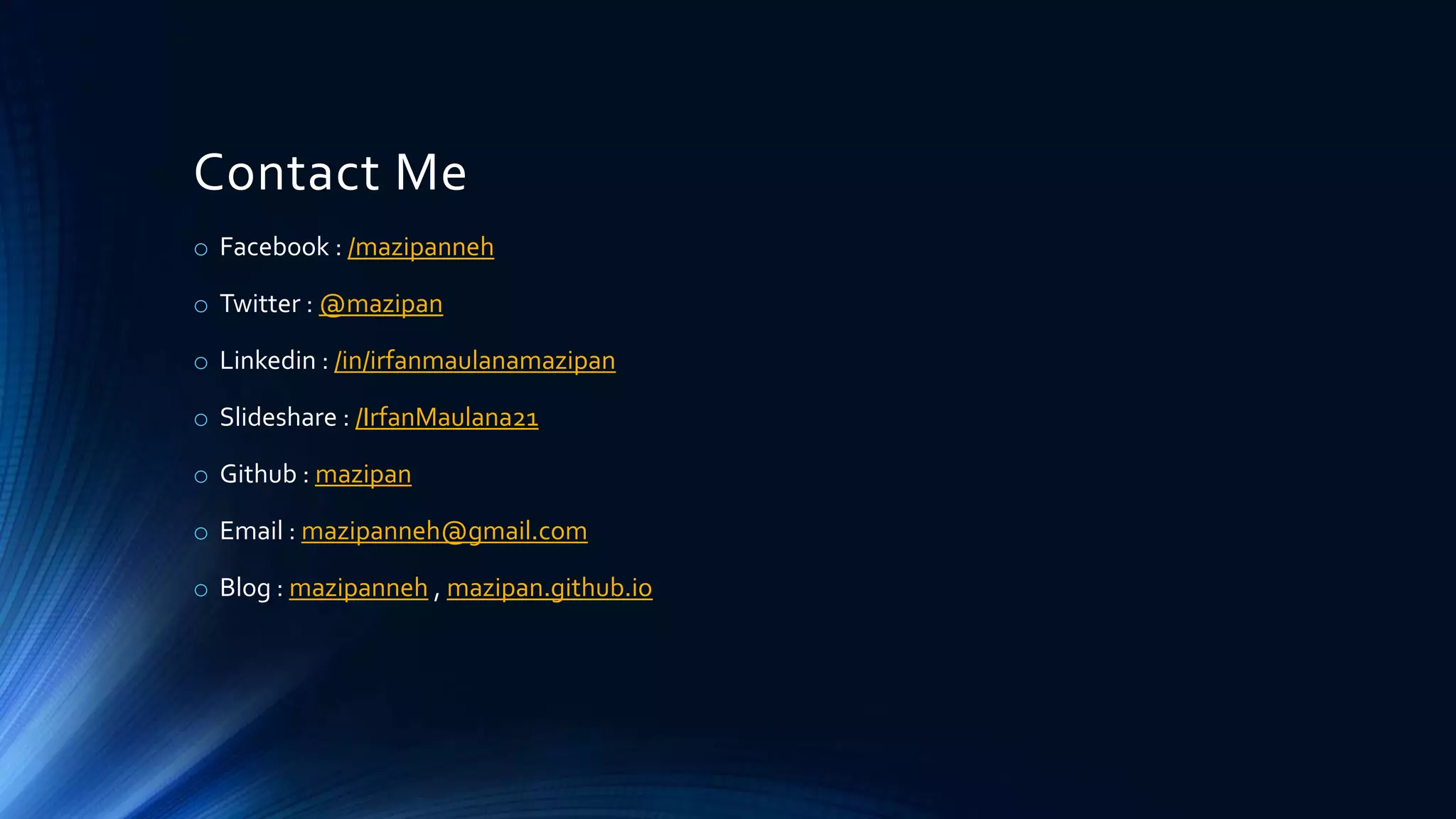 Contact Me
o Facebook : /mazipanneh
o Twitter : @mazipan
o Linkedin : /in/irfanmaulanamazipan
o Slideshare : /IrfanMaulana21
o Github : mazipan
o Email : mazipanneh@gmail.com
o Blog : mazipanneh , mazipan.github.io
 