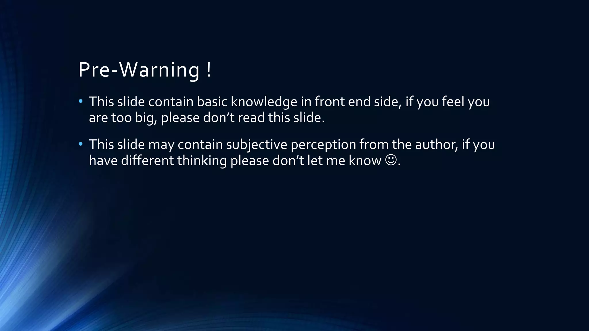 Pre-Warning !
• This slide contain basic knowledge in front end side, if you feel you
are too big, please don’t read this slide.
• This slide may contain subjective perception from the author, if you
have different thinking please don’t let me know .
 