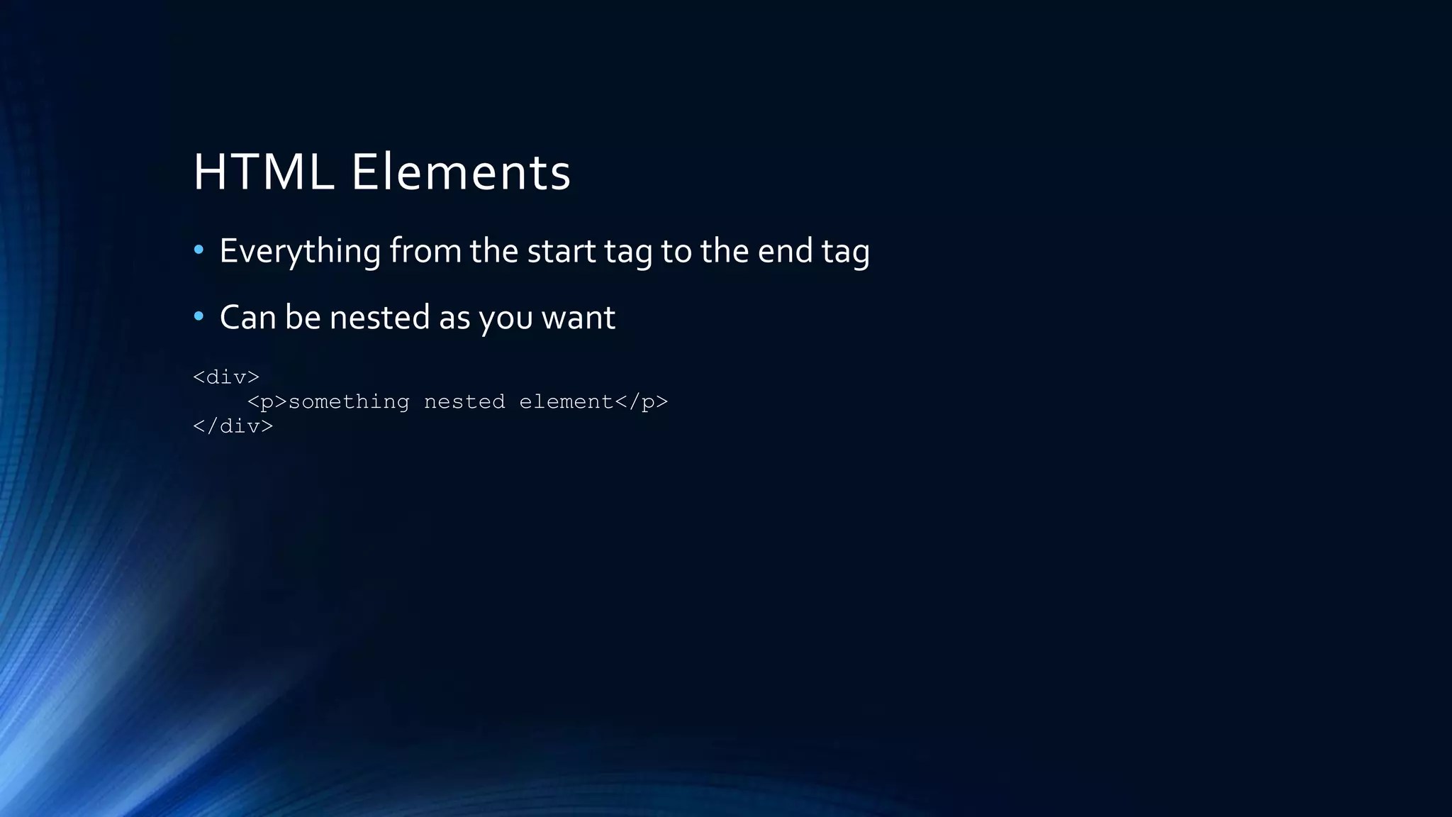 HTML Elements
• Everything from the start tag to the end tag
• Can be nested as you want
<div>
<p>something nested element</p>
</div>
 
