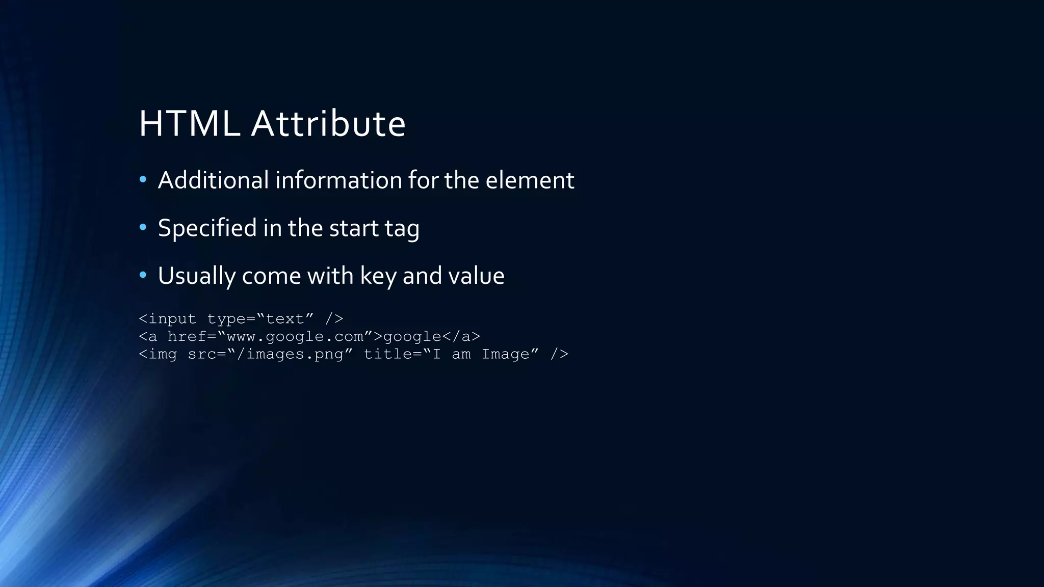 HTML Attribute
• Additional information for the element
• Specified in the start tag
• Usually come with key and value
<input type=“text” />
<a href=“www.google.com”>google</a>
<img src=“/images.png” title=“I am Image” />
 