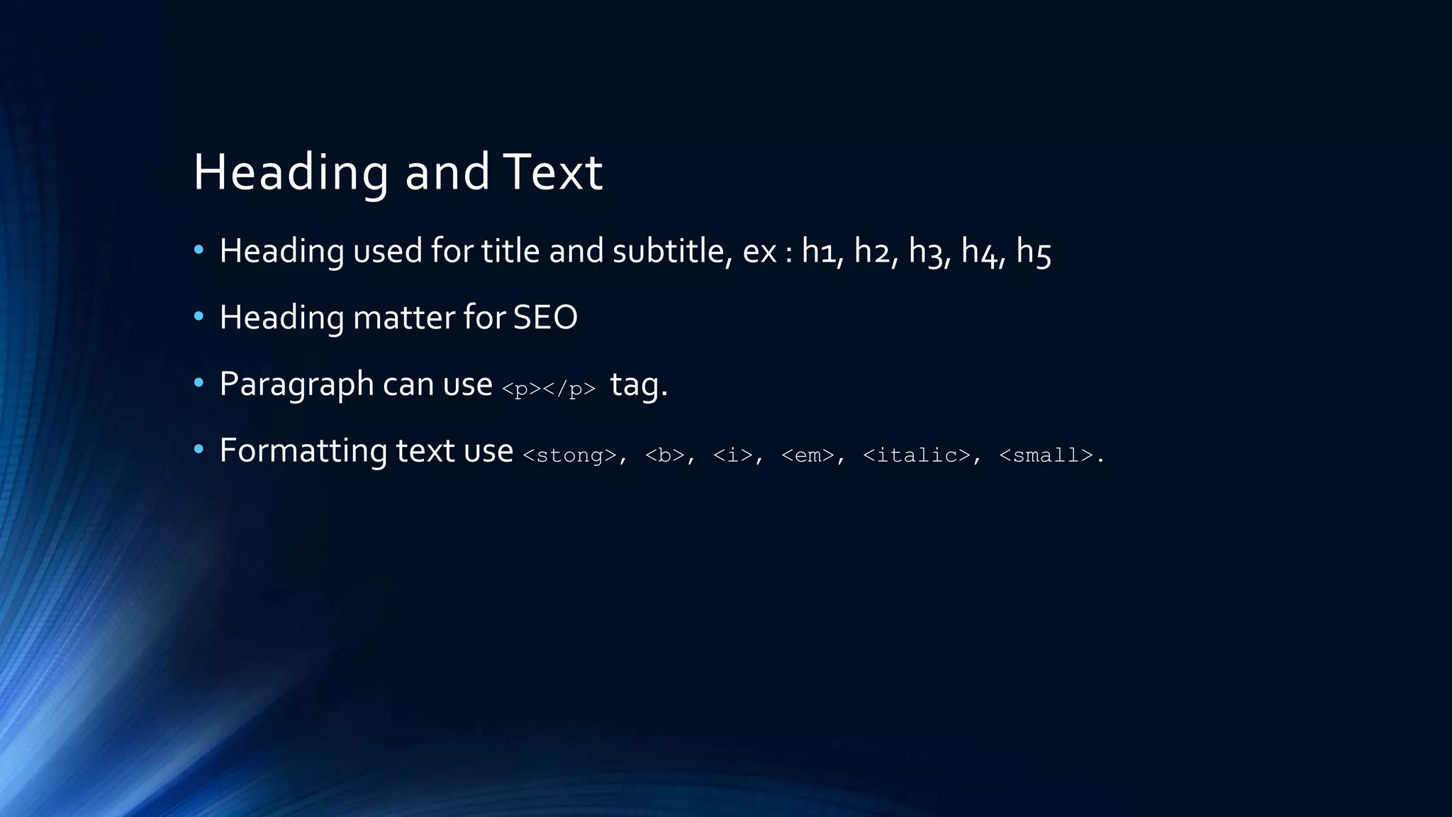 Heading and Text
• Heading used for title and subtitle, ex : h1, h2, h3, h4, h5
• Heading matter for SEO
• Paragraph can use <p></p> tag.
• Formatting text use <stong>, <b>, <i>, <em>, <italic>, <small>.
 
