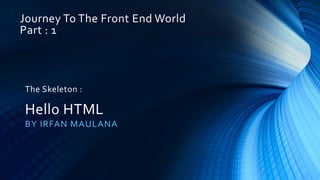 Journey To The Front End World
Part : 1
BY IRFAN MAULANA
The Skeleton :
Hello HTML
 