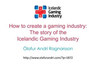 How to create a gaming industry:
        The story of the
  Icelandic Gaming Industry
     Ólafur Andri Ragnarsson

     http://www.olafurandri.com/?p=1872
 