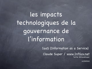 les impacts
technologiques de la
  gouvernance de
    l’information
        IaaS (Information as a Service)
        Claude Super / www.InfGov.net
                            Twitter @ClaudeSuper

                                      14/09/2010
 