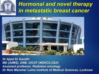 Hormonal and novel therapy
in metastatic breast cancer
Dr Ajeet Kr Gandhi
MD (AIIMS), DNB, UICCF (MSKCC,USA)
Assistant professor, Radiation oncology
Dr Ram Manohar Lohia Institute of Medical Sciences, Lucknow
 
