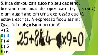 5.Rita deixou cair suco no seu caderno,
borrando um sinal de operação (+, –, × ou ÷)
e um algarismo em uma expressão que lá
estava escrita. A expressão ﬁcou assim:
Qual foi o algarismo borrado?
A) 2
B) 3
C) 4
D) 5
E) 6
 