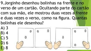9.Jorginho desenhou bolinhas na frente e no
verso de um cartão. Ocultando parte do cartão
com sua mão, ele mostrou duas vezes a frente
e duas vezes o verso, como na ﬁgura. Quantas
bolinhas ele desenhou?
A) 3
B) 4
C) 5
D) 6
E) 8
 