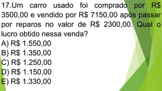17.Um carro usado foi comprado por R$
3500,00 e vendido por R$ 7150,00 após passar
por reparos no valor de R$ 2300,00. Qual o
lucro obtido nessa venda?
A) R$ 1.550,00
B) R$ 1.350,00
C) R$ 1.250,00
D) R$ 1.150,00
E) R$ 1.330,00
 