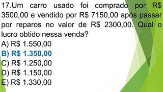 17.Um carro usado foi comprado por R$
3500,00 e vendido por R$ 7150,00 após passar
por reparos no valor de R$ 2300,00. Qual o
lucro obtido nessa venda?
A) R$ 1.550,00
B) R$ 1.350,00
C) R$ 1.250,00
D) R$ 1.150,00
E) R$ 1.330,00
 