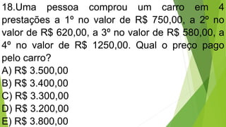 18.Uma pessoa comprou um carro em 4
prestações a 1º no valor de R$ 750,00, a 2º no
valor de R$ 620,00, a 3º no valor de R$ 580,00, a
4º no valor de R$ 1250,00. Qual o preço pago
pelo carro?
A) R$ 3.500,00
B) R$ 3.400,00
C) R$ 3.300,00
D) R$ 3.200,00
E) R$ 3.800,00
 