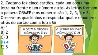 2. Caetano fez cinco cartões, cada um com uma
letra na frente e um número atrás. As letras formam
a palavra OBMEP e os números são 1, 2, 3, 4 e 5.
Observe os quadrinhos e responda: qual é o número
atrás do cartão com a letra M?
A) 1
B) 2
C) 3
D) 4
E) 5
 