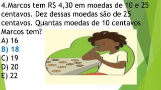 4.Marcos tem R$ 4,30 em moedas de 10 e 25
centavos. Dez dessas moedas são de 25
centavos. Quantas moedas de 10 centavos
Marcos tem?
A) 16
B) 18
C) 19
D) 20
E) 22
 