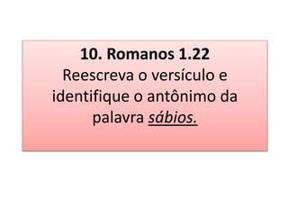 10. Romanos 1.22
Reescreva o versículo e
identifique o antônimo da
palavra sábios.
 