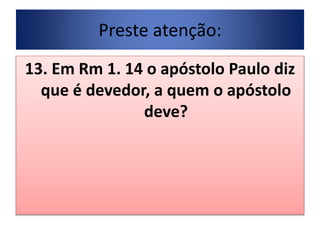 Preste atenção:
13. Em Rm 1. 14 o apóstolo Paulo diz
que é devedor, a quem o apóstolo
deve?
 