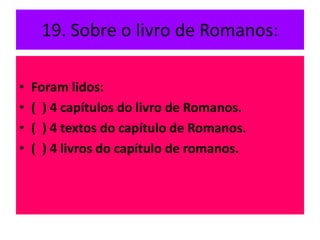 19. Sobre o livro de Romanos:
• Foram lidos:
• ( ) 4 capítulos do livro de Romanos.
• ( ) 4 textos do capítulo de Romanos.
• ( ) 4 livros do capítulo de romanos.
 