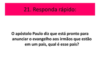 21. Responda rápido:
O apóstolo Paulo diz que está pronto para
anunciar o evangelho aos irmãos que estão
em um país, qual é esse país?
 