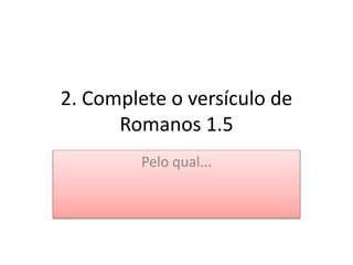 2. Complete o versículo de
Romanos 1.5
Pelo qual...
 