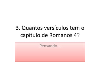 3. Quantos versículos tem o
capítulo de Romanos 4?
Pensando...
 