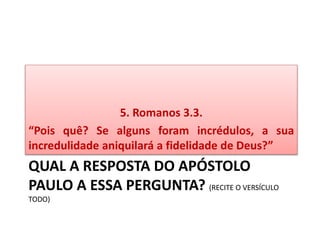 QUAL A RESPOSTA DO APÓSTOLO
PAULO A ESSA PERGUNTA? (RECITE O VERSÍCULO
TODO)
5. Romanos 3.3.
“Pois quê? Se alguns foram incrédulos, a sua
incredulidade aniquilará a fidelidade de Deus?”
 