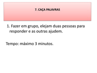 7. CAÇA PALAVRAS
1. Fazer em grupo, elejam duas pessoas para
responder e as outras ajudem.
Tempo: máximo 3 minutos.
 
