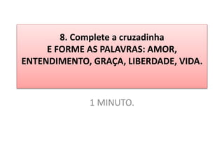8. Complete a cruzadinha
E FORME AS PALAVRAS: AMOR,
ENTENDIMENTO, GRAÇA, LIBERDADE, VIDA.
1 MINUTO.
 