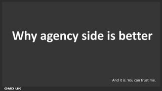 Why agency side is better


                 And it is. You can trust me.
 