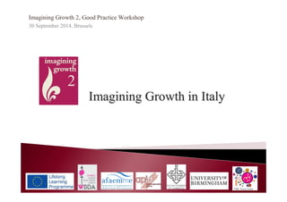 Imagining Growth 2, Good Practice Workshop 
30 September 2014, Brussels 
Imagining Growth in Italy 
 