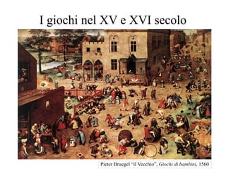 I giochi nel XV e XVI secolo
Pieter Bruegel “il Vecchio”, Giochi di bambini, 1560
 