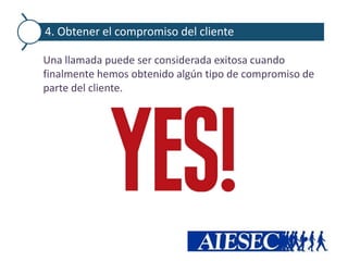 4. Obtener el compromiso del cliente

Una llamada puede ser considerada exitosa cuando
finalmente hemos obtenido algún tipo de compromiso de
parte del cliente.
 