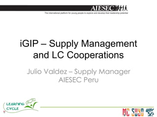 iGIP – Supply Management
   and LC Cooperations
 Julio Valdez – Supply Manager
           AIESEC Peru
 