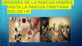 ORÍGENES DE LA PASCUA HEBREA
HASTA LA PASCUA CRISTIANA:
SIGLOS I-III
 