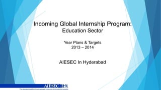 Incoming Global Internship Program:
          Education Sector

          Year Plans & Targets
              2013 – 2014


         AIESEC In Hyderabad
 