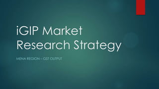 iGIP Market
Research Strategy
MENA REGION – GST OUTPUT

 
