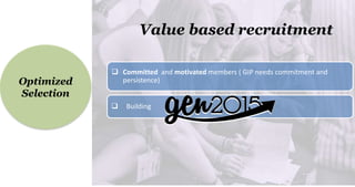 Optimized
Selection
Value based recruitment
 Committed and motivated members ( GIP needs commitment and
persistence)
 Building
 