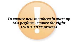 To ensure new members in start up
LCs perform, ensure the right
INDUCTION process
 