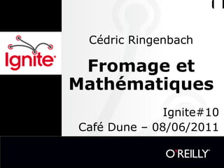 Cédric Ringenbach Fromage et Mathématiques  Ignite#10 Café Dune – 08/06/2011 