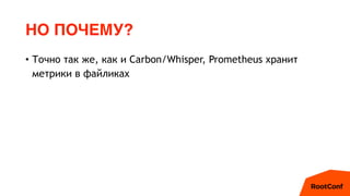 НО ПОЧЕМУ?
• Точно так же, как и Carbon/Whisper, Prometheus хранит
метрики в файликах
 