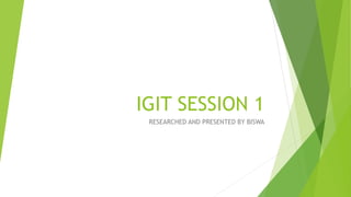 IGIT SESSION 1
RESEARCHED AND PRESENTED BY BISWA
 