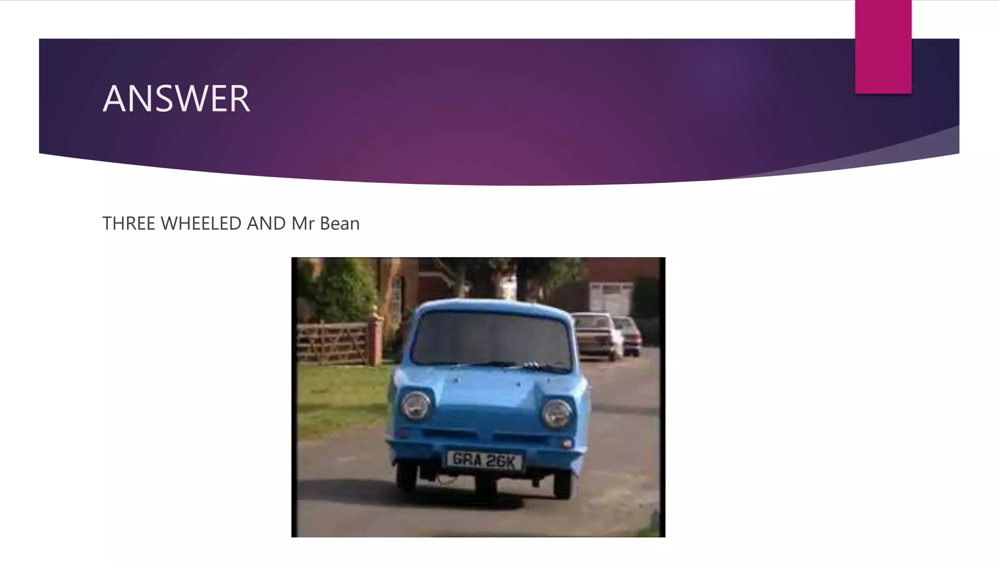 ANSWER
THREE WHEELED AND Mr Bean
 